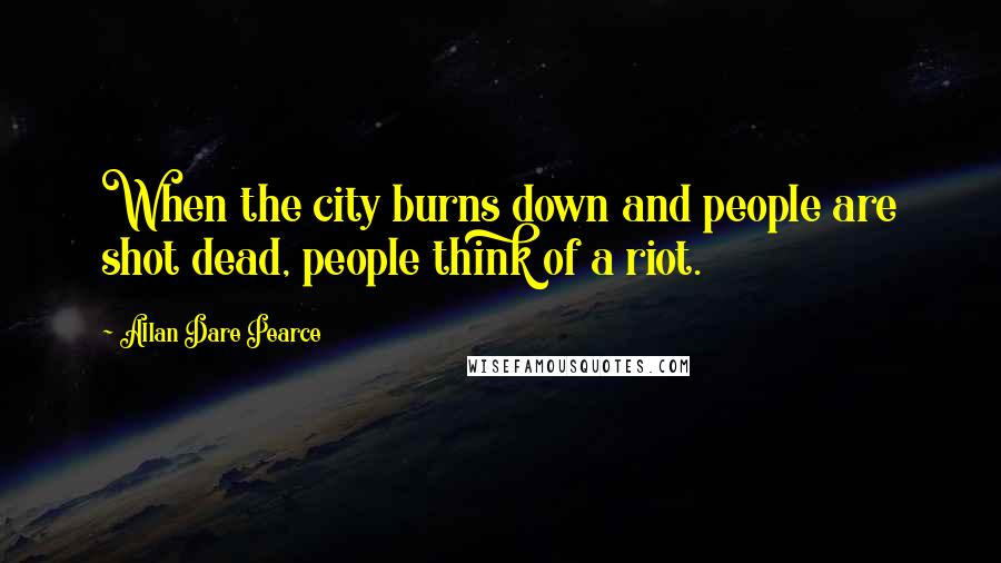 Allan Dare Pearce Quotes: When the city burns down and people are shot dead, people think of a riot.