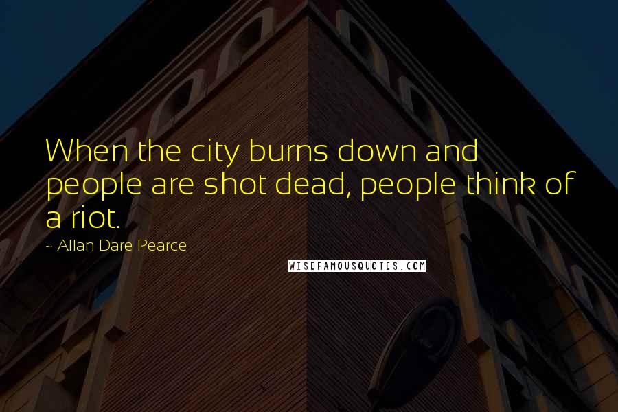 Allan Dare Pearce Quotes: When the city burns down and people are shot dead, people think of a riot.