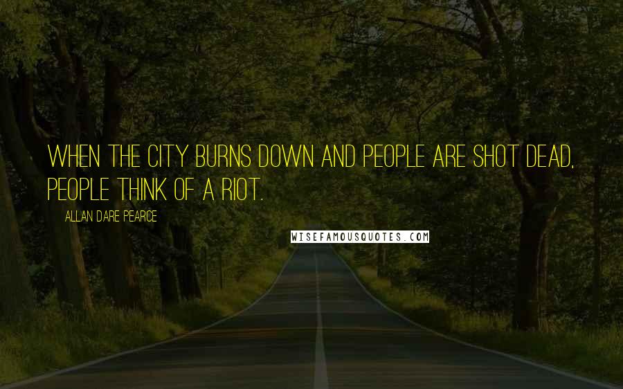 Allan Dare Pearce Quotes: When the city burns down and people are shot dead, people think of a riot.