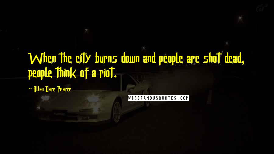 Allan Dare Pearce Quotes: When the city burns down and people are shot dead, people think of a riot.