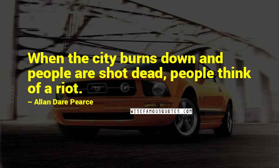 Allan Dare Pearce Quotes: When the city burns down and people are shot dead, people think of a riot.