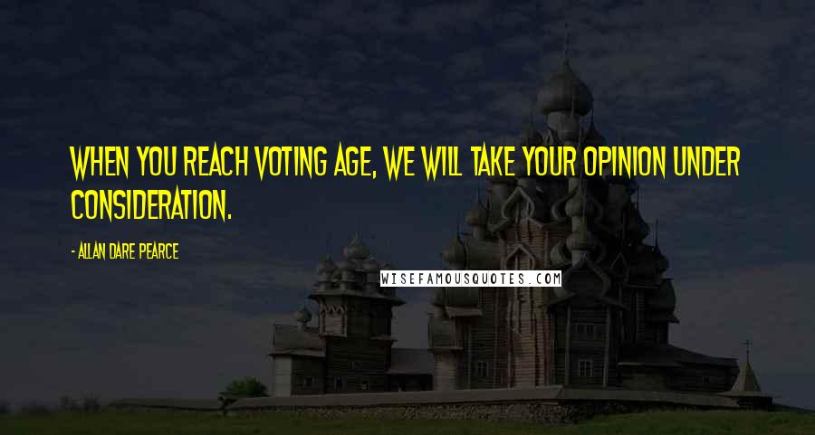 Allan Dare Pearce Quotes: When you reach voting age, we will take your opinion under consideration.