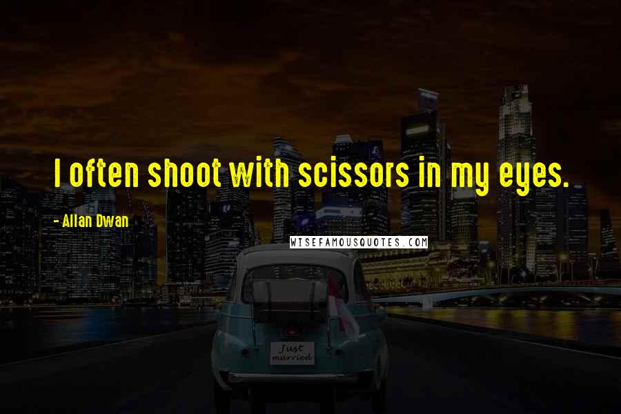 Allan Dwan Quotes: I often shoot with scissors in my eyes.