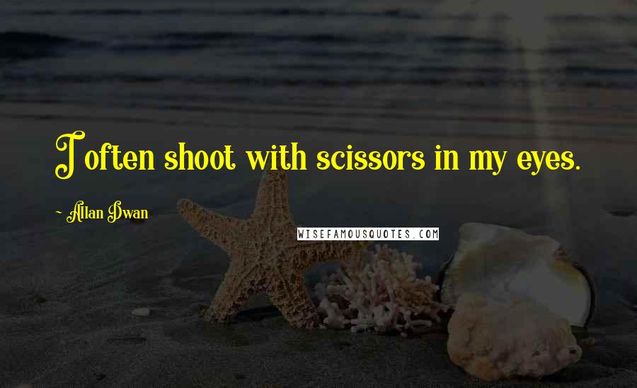 Allan Dwan Quotes: I often shoot with scissors in my eyes.