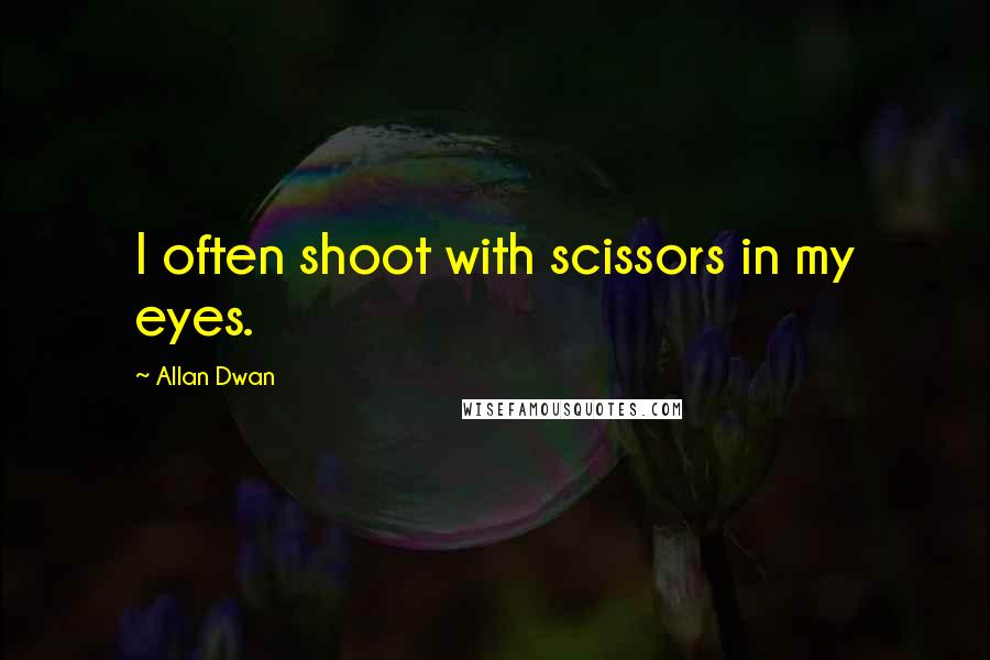 Allan Dwan Quotes: I often shoot with scissors in my eyes.