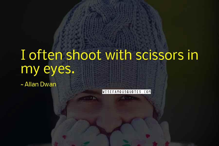 Allan Dwan Quotes: I often shoot with scissors in my eyes.