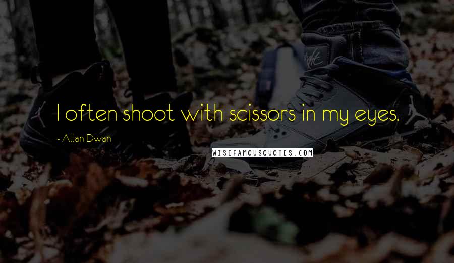 Allan Dwan Quotes: I often shoot with scissors in my eyes.