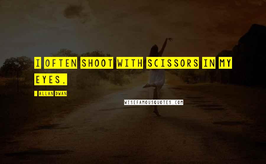 Allan Dwan Quotes: I often shoot with scissors in my eyes.