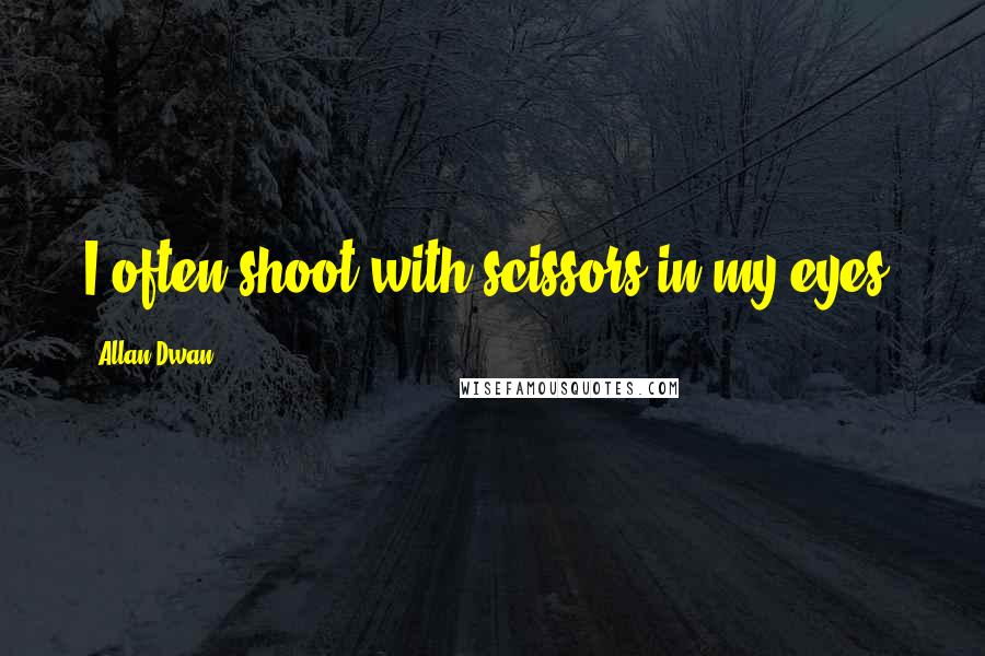 Allan Dwan Quotes: I often shoot with scissors in my eyes.