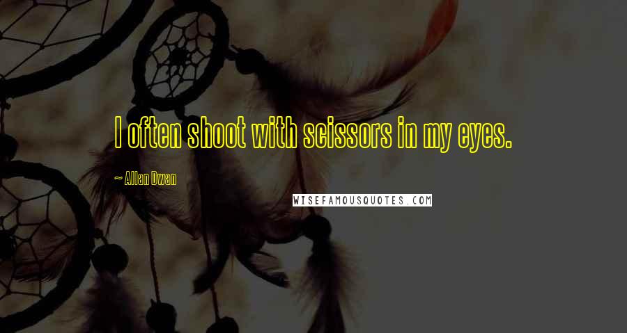 Allan Dwan Quotes: I often shoot with scissors in my eyes.