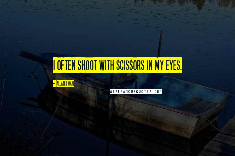 Allan Dwan Quotes: I often shoot with scissors in my eyes.