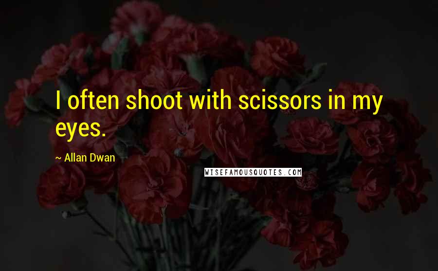 Allan Dwan Quotes: I often shoot with scissors in my eyes.