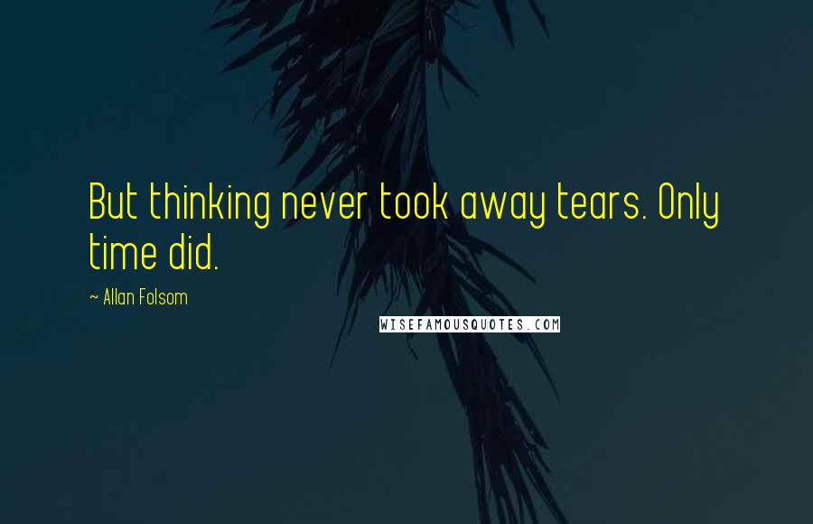 Allan Folsom Quotes: But thinking never took away tears. Only time did.