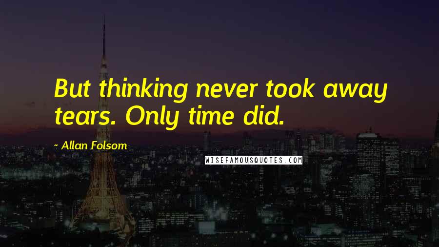Allan Folsom Quotes: But thinking never took away tears. Only time did.