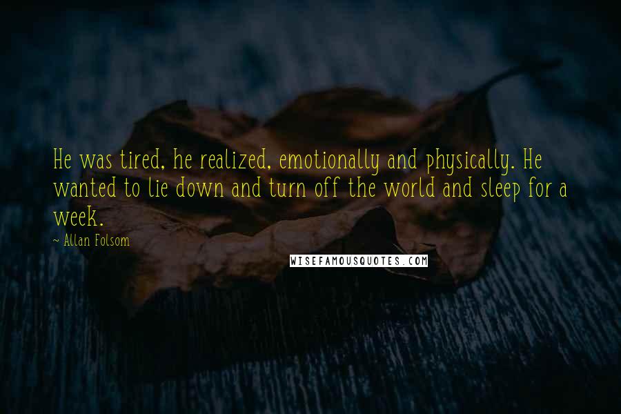 Allan Folsom Quotes: He was tired, he realized, emotionally and physically. He wanted to lie down and turn off the world and sleep for a week.