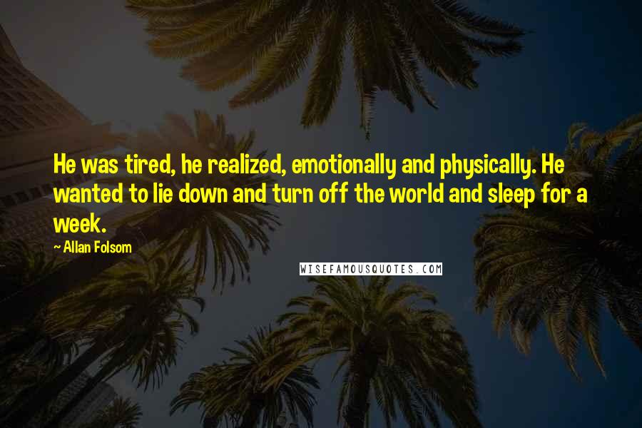 Allan Folsom Quotes: He was tired, he realized, emotionally and physically. He wanted to lie down and turn off the world and sleep for a week.