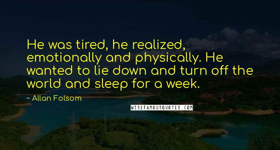 Allan Folsom Quotes: He was tired, he realized, emotionally and physically. He wanted to lie down and turn off the world and sleep for a week.