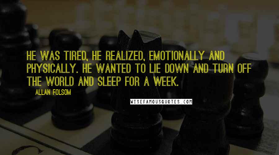 Allan Folsom Quotes: He was tired, he realized, emotionally and physically. He wanted to lie down and turn off the world and sleep for a week.