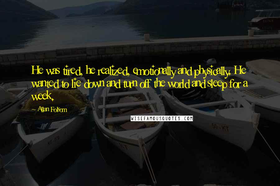 Allan Folsom Quotes: He was tired, he realized, emotionally and physically. He wanted to lie down and turn off the world and sleep for a week.