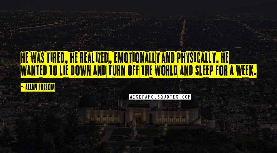 Allan Folsom Quotes: He was tired, he realized, emotionally and physically. He wanted to lie down and turn off the world and sleep for a week.