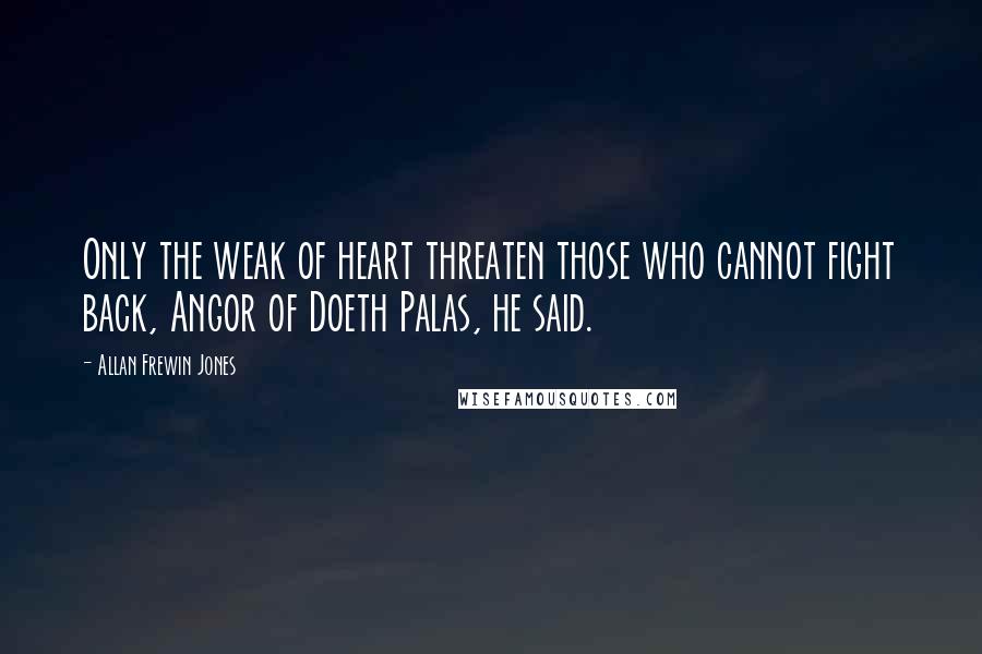 Allan Frewin Jones Quotes: Only the weak of heart threaten those who cannot fight back, Angor of Doeth Palas, he said.