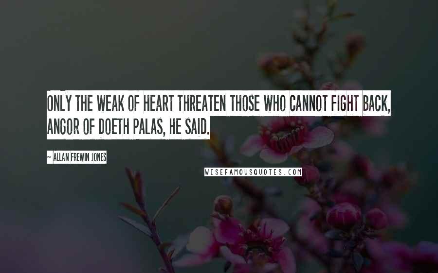 Allan Frewin Jones Quotes: Only the weak of heart threaten those who cannot fight back, Angor of Doeth Palas, he said.