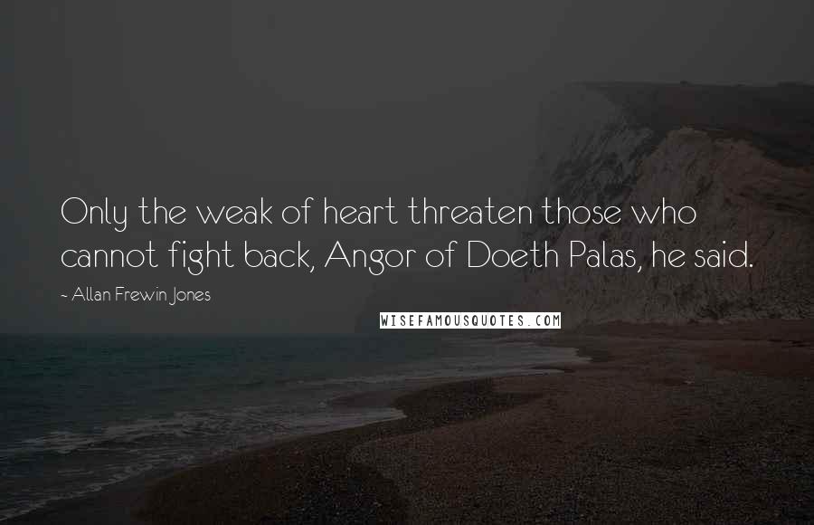 Allan Frewin Jones Quotes: Only the weak of heart threaten those who cannot fight back, Angor of Doeth Palas, he said.
