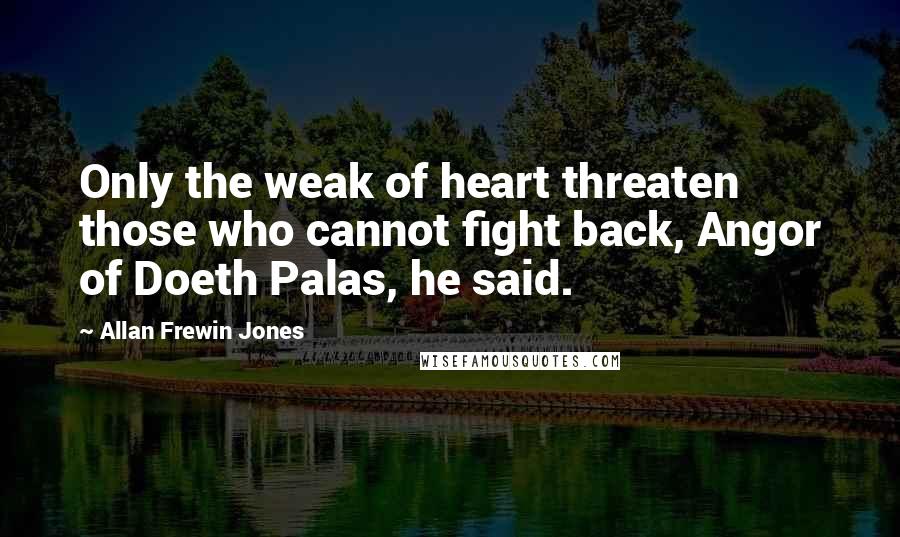 Allan Frewin Jones Quotes: Only the weak of heart threaten those who cannot fight back, Angor of Doeth Palas, he said.