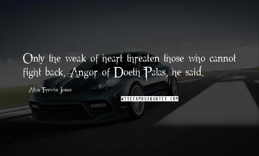 Allan Frewin Jones Quotes: Only the weak of heart threaten those who cannot fight back, Angor of Doeth Palas, he said.