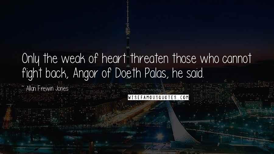 Allan Frewin Jones Quotes: Only the weak of heart threaten those who cannot fight back, Angor of Doeth Palas, he said.