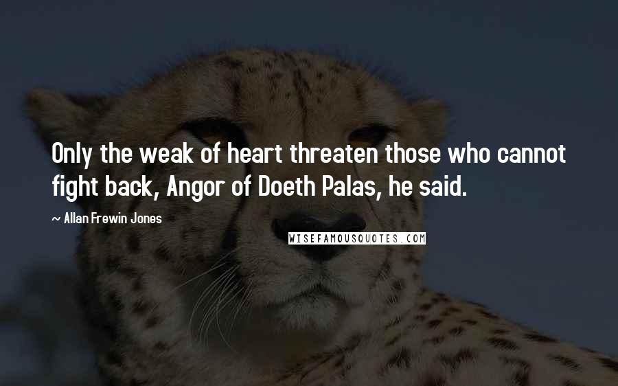 Allan Frewin Jones Quotes: Only the weak of heart threaten those who cannot fight back, Angor of Doeth Palas, he said.