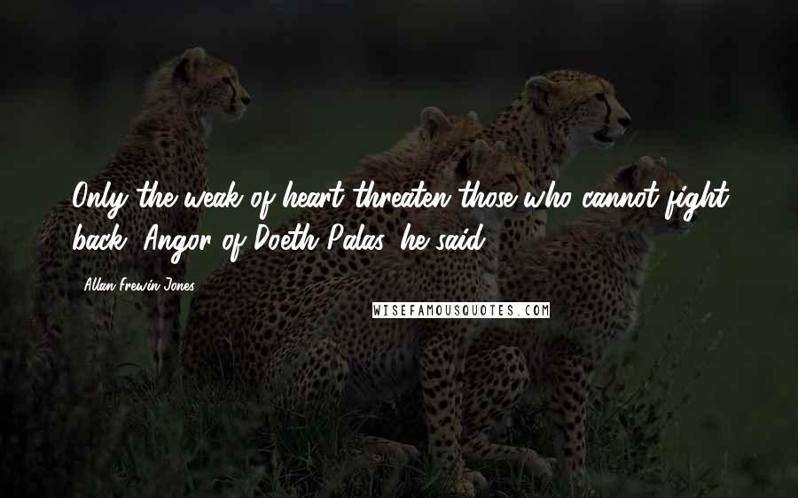 Allan Frewin Jones Quotes: Only the weak of heart threaten those who cannot fight back, Angor of Doeth Palas, he said.