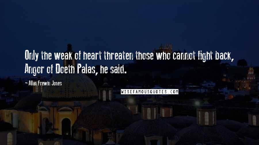 Allan Frewin Jones Quotes: Only the weak of heart threaten those who cannot fight back, Angor of Doeth Palas, he said.