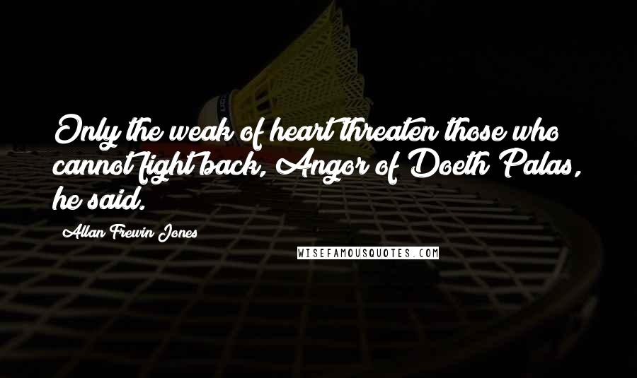 Allan Frewin Jones Quotes: Only the weak of heart threaten those who cannot fight back, Angor of Doeth Palas, he said.