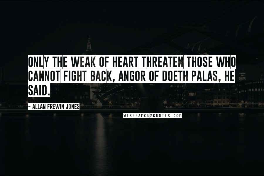Allan Frewin Jones Quotes: Only the weak of heart threaten those who cannot fight back, Angor of Doeth Palas, he said.