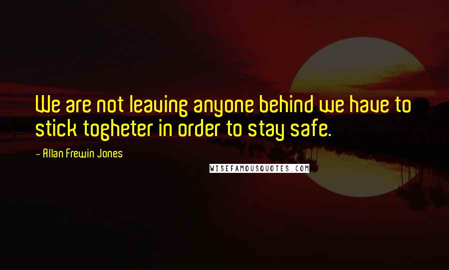 Allan Frewin Jones Quotes: We are not leaving anyone behind we have to stick togheter in order to stay safe.