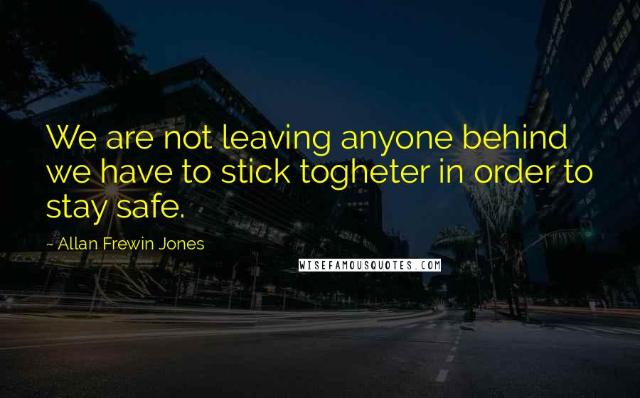 Allan Frewin Jones Quotes: We are not leaving anyone behind we have to stick togheter in order to stay safe.