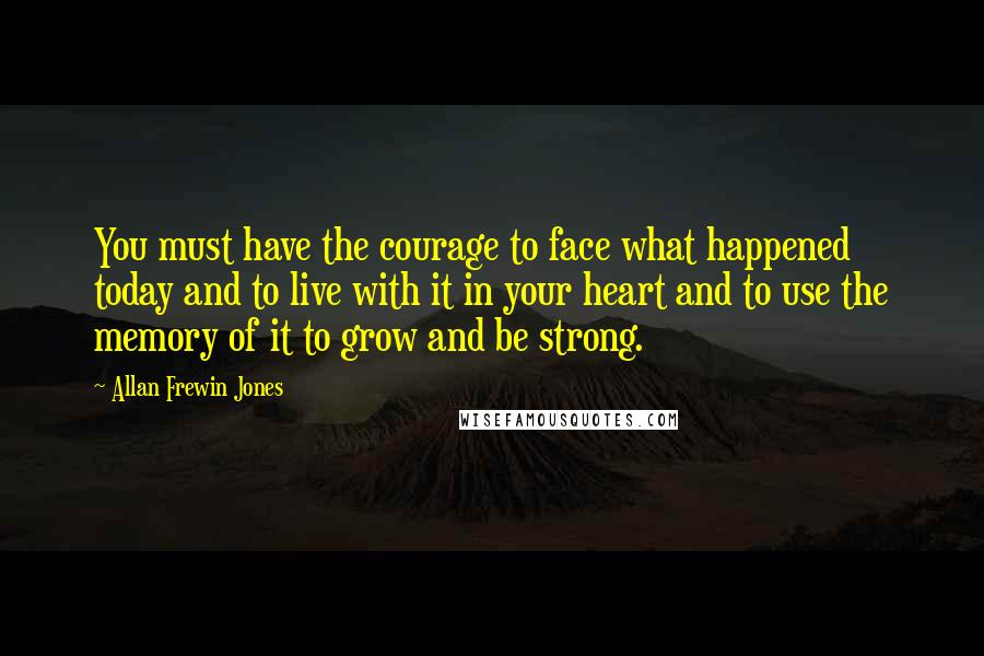 Allan Frewin Jones Quotes: You must have the courage to face what happened today and to live with it in your heart and to use the memory of it to grow and be strong.