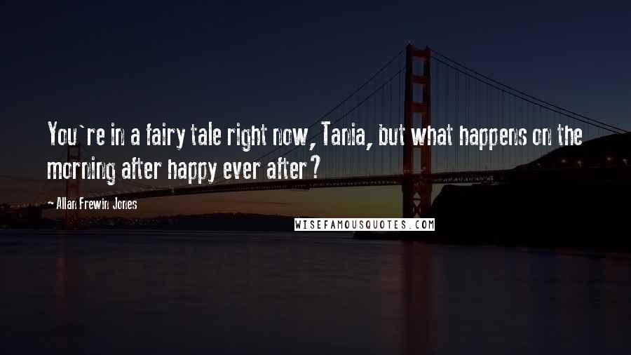 Allan Frewin Jones Quotes: You're in a fairy tale right now, Tania, but what happens on the morning after happy ever after?