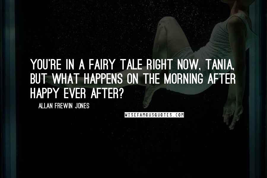 Allan Frewin Jones Quotes: You're in a fairy tale right now, Tania, but what happens on the morning after happy ever after?