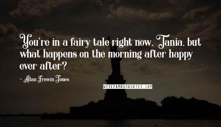 Allan Frewin Jones Quotes: You're in a fairy tale right now, Tania, but what happens on the morning after happy ever after?