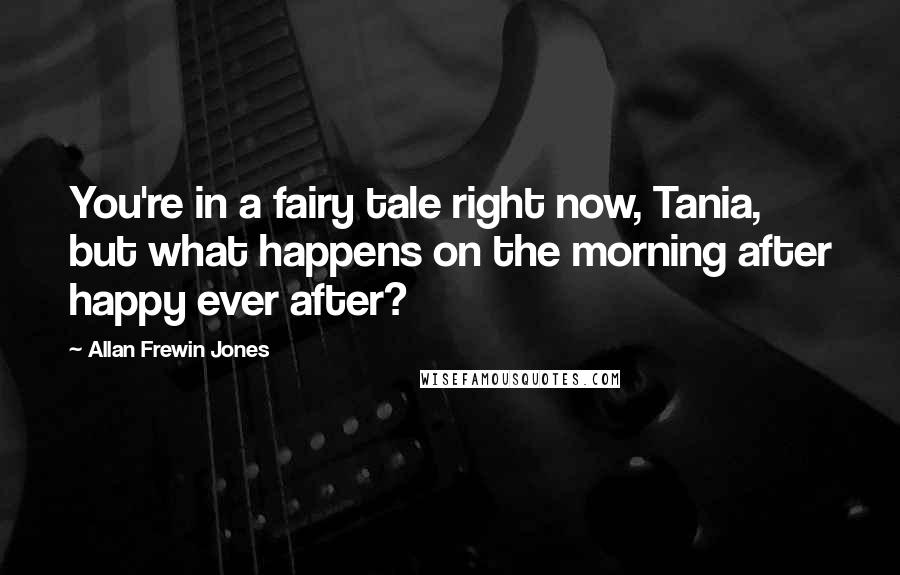 Allan Frewin Jones Quotes: You're in a fairy tale right now, Tania, but what happens on the morning after happy ever after?