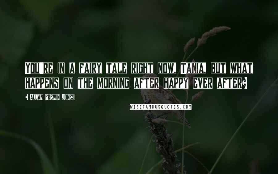 Allan Frewin Jones Quotes: You're in a fairy tale right now, Tania, but what happens on the morning after happy ever after?