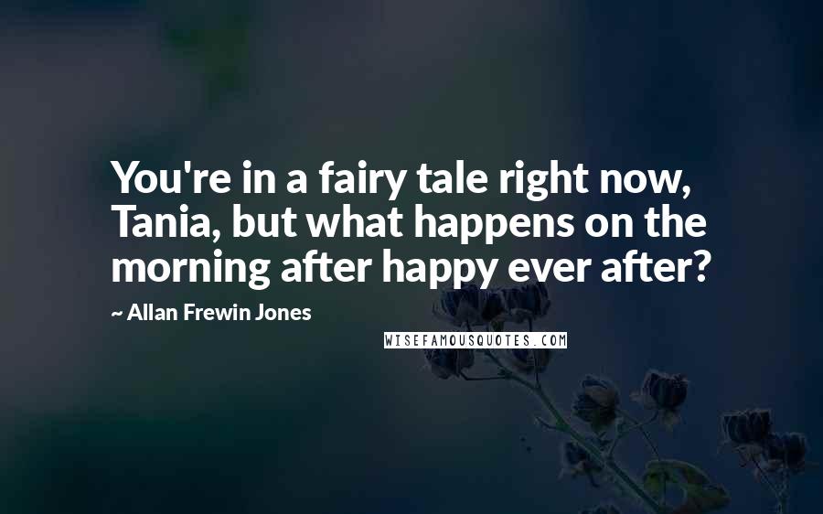 Allan Frewin Jones Quotes: You're in a fairy tale right now, Tania, but what happens on the morning after happy ever after?