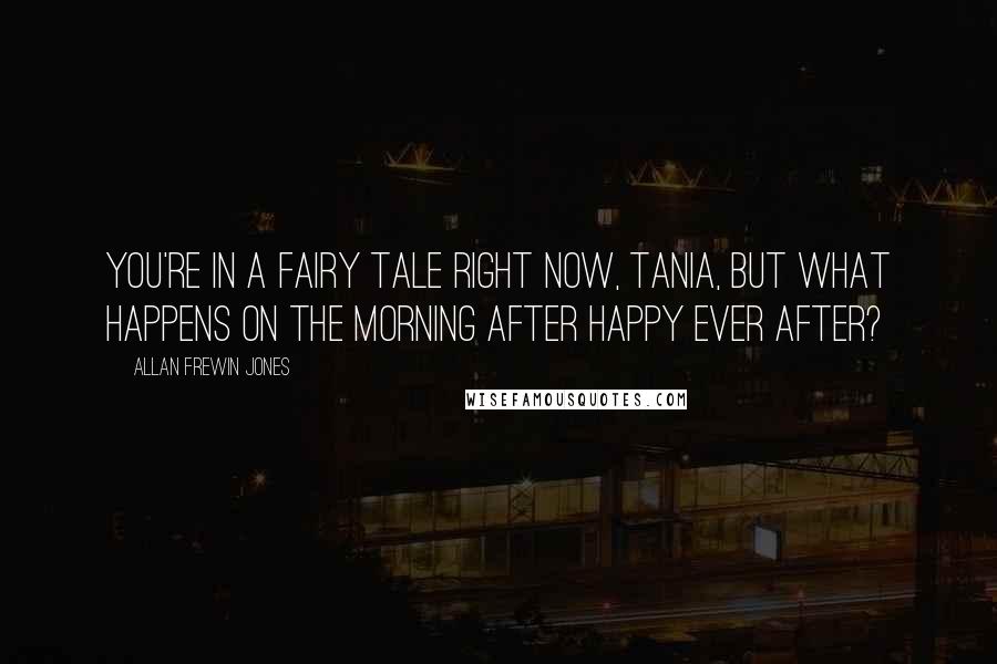 Allan Frewin Jones Quotes: You're in a fairy tale right now, Tania, but what happens on the morning after happy ever after?