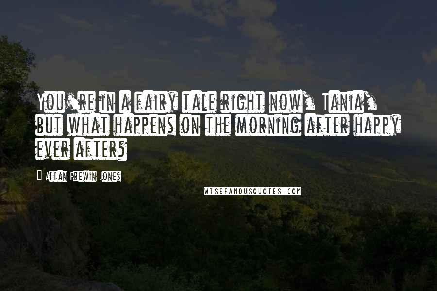 Allan Frewin Jones Quotes: You're in a fairy tale right now, Tania, but what happens on the morning after happy ever after?