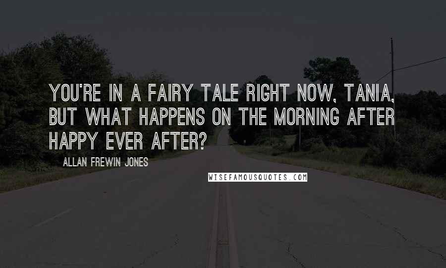 Allan Frewin Jones Quotes: You're in a fairy tale right now, Tania, but what happens on the morning after happy ever after?