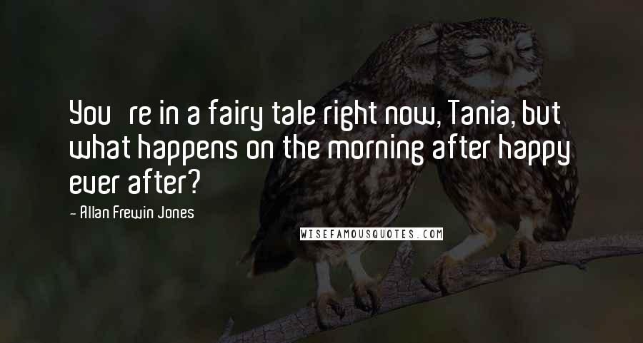 Allan Frewin Jones Quotes: You're in a fairy tale right now, Tania, but what happens on the morning after happy ever after?
