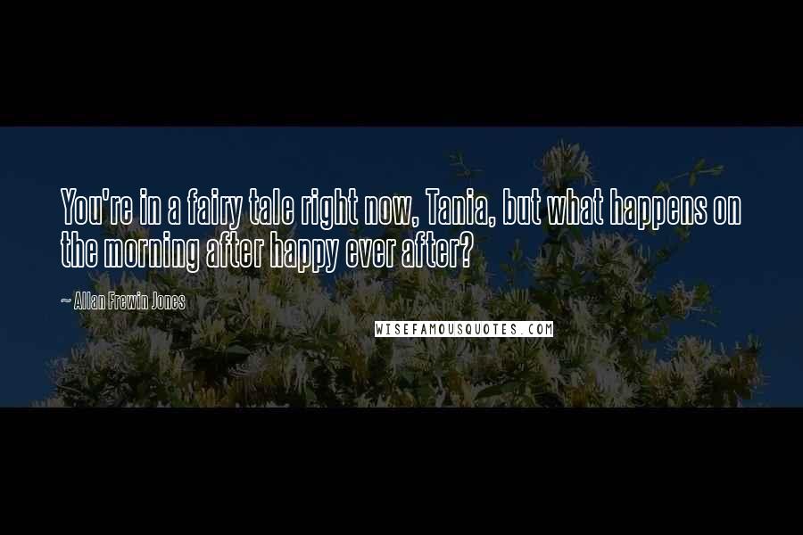 Allan Frewin Jones Quotes: You're in a fairy tale right now, Tania, but what happens on the morning after happy ever after?