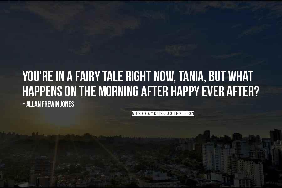 Allan Frewin Jones Quotes: You're in a fairy tale right now, Tania, but what happens on the morning after happy ever after?